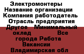 Электромонтеры 4 › Название организации ­ Компания-работодатель › Отрасль предприятия ­ Другое › Минимальный оклад ­ 40 000 - Все города Работа » Вакансии   . Владимирская обл.,Владимир г.